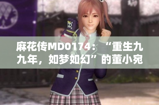 麻花傳MD0174：“重生九九年，如夢(mèng)如幻”的董小宛故事