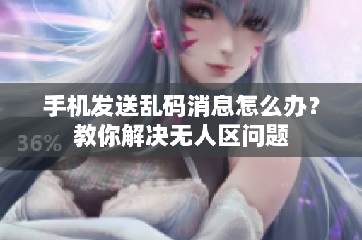 手機(jī)發(fā)送亂碼消息怎么辦？教你解決無(wú)人區(qū)問題