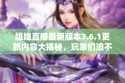 姐姐直播最新版本3.6.1更新內(nèi)容大揭秘，玩家們迫不及待！