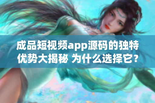 成品短視頻app源碼的獨(dú)特優(yōu)勢(shì)大揭秘 為什么選擇它？