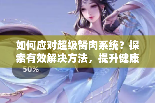 如何應(yīng)對(duì)超級(jí)胬肉系統(tǒng)？探索有效解決方法，提升健康美麗