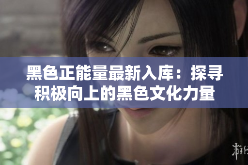 黑色正能量最新入庫(kù)：探尋積極向上的黑色文化力量