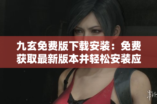 九玄免費(fèi)版下載安裝：免費(fèi)獲取最新版本并輕松安裝應(yīng)用