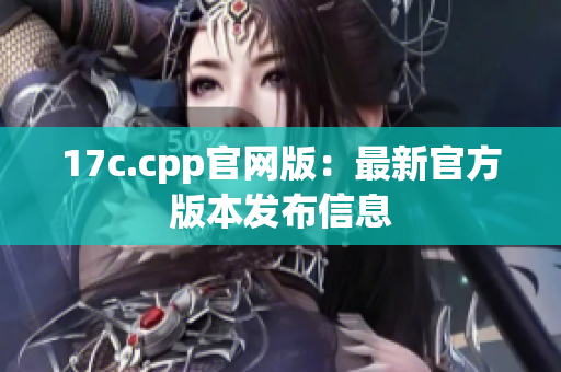 17c.cpp官網(wǎng)版：最新官方版本發(fā)布信息