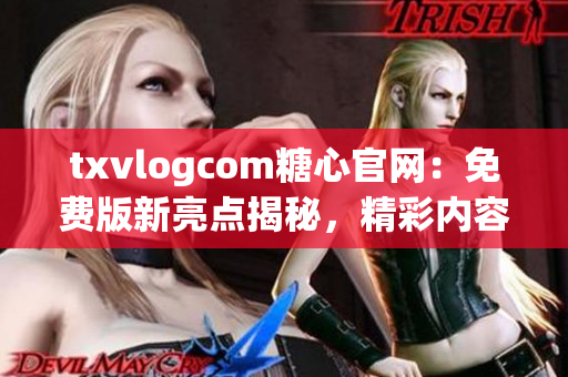 txvlogcom糖心官網(wǎng)：免費(fèi)版新亮點(diǎn)揭秘，精彩內(nèi)容盡享