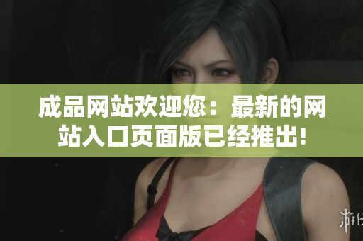 成品網(wǎng)站歡迎您：最新的網(wǎng)站入口頁(yè)面版已經(jīng)推出!