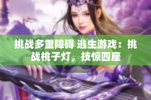 挑戰(zhàn)多重障礙 逃生游戲：挑戰(zhàn)桃子燈，技驚四座