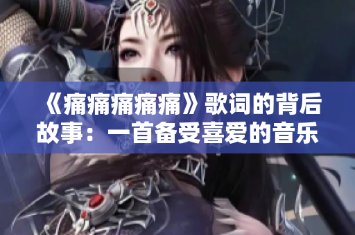 《痛痛痛痛痛》歌詞的背后故事：一首備受喜愛的音樂作品的誕生秘辛