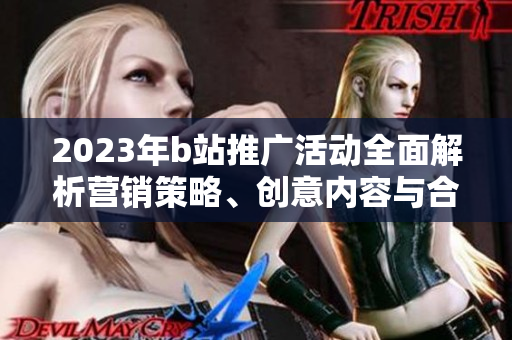 2023年b站推廣活動(dòng)全面解析營(yíng)銷策略、創(chuàng)意內(nèi)容與合作伙伴揭秘