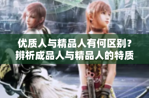 優(yōu)質(zhì)人與精品人有何區(qū)別？辨析成品人與精品人的特質(zhì)，讓你更懂人生走向