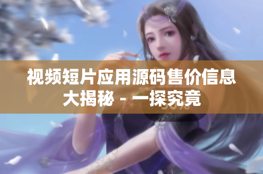 視頻短片應(yīng)用源碼售價(jià)信息大揭秘 - 一探究竟