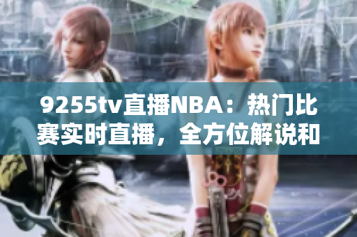 9255tv直播NBA：熱門比賽實(shí)時(shí)直播，全方位解說(shuō)和分析