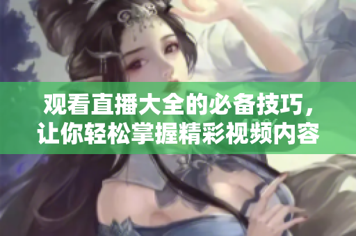 觀看直播大全的必備技巧，讓你輕松掌握精彩視頻內(nèi)容