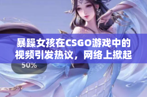 暴躁女孩在CSGO游戲中的視頻引發(fā)熱議，網(wǎng)絡(luò)上掀起激烈討論