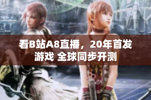 看B站A8直播，20年首發(fā)游戲 全球同步開測