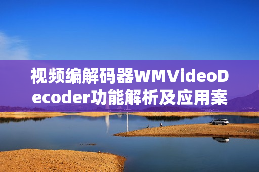 視頻編解碼器WMVideoDecoder功能解析及應(yīng)用案例分享