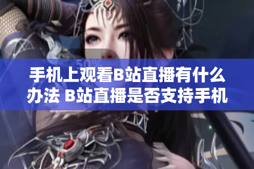 手機(jī)上觀看B站直播有什么辦法 B站直播是否支持手機(jī)觀看？ 