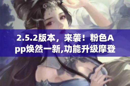 2.5.2版本，來襲！粉色App煥然一新,功能升級摩登風 驚艷無限
