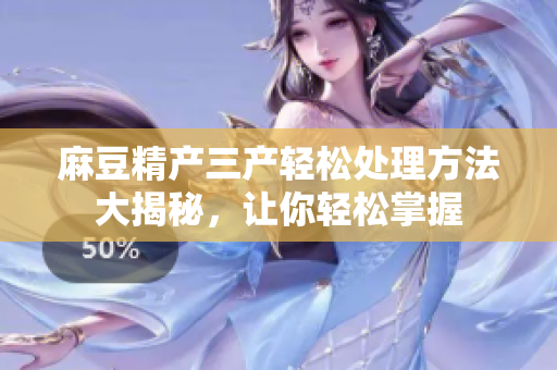 麻豆精產(chǎn)三產(chǎn)輕松處理方法大揭秘，讓你輕松掌握