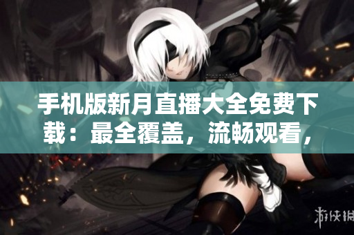 手機(jī)版新月直播大全免費(fèi)下載：最全覆蓋，流暢觀看，內(nèi)容豐富，更新及時(shí)
