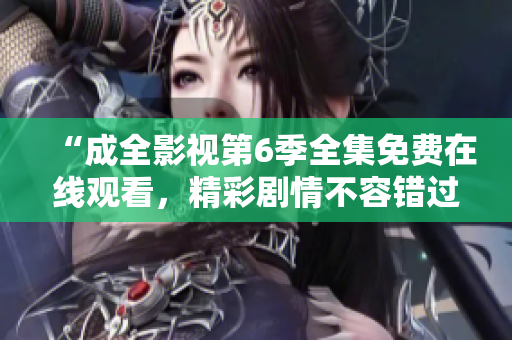 “成全影視第6季全集免費在線觀看，精彩劇情不容錯過！”