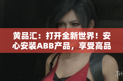 黃品匯：打開全新世界！安心安裝ABB產(chǎn)品，享受高品質(zhì)生活