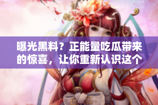 曝光黑料？正能量吃瓜帶來(lái)的驚喜，讓你重新認(rèn)識(shí)這個(gè)世界