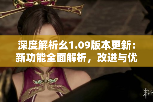 深度解析幺1.09版本更新：新功能全面解析，改進與優(yōu)化一覽無余
