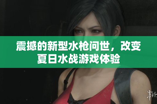 震撼的新型水槍問世，改變夏日水戰(zhàn)游戲體驗