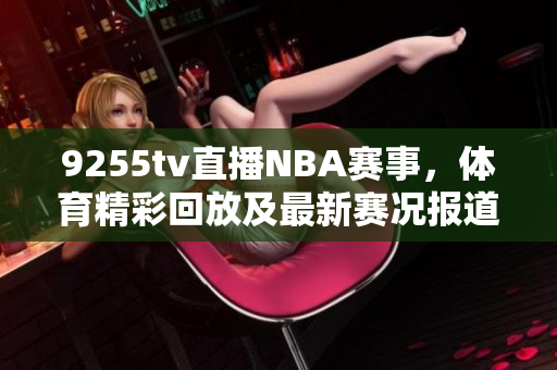 9255tv直播NBA賽事，體育精彩回放及最新賽況報(bào)道