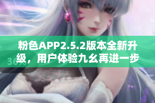 粉色APP2.5.2版本全新升級，用戶體驗九幺再進一步