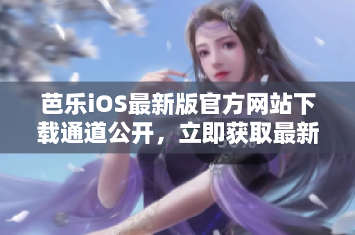 芭樂iOS最新版官方網(wǎng)站下載通道公開，立即獲取最新版本體驗