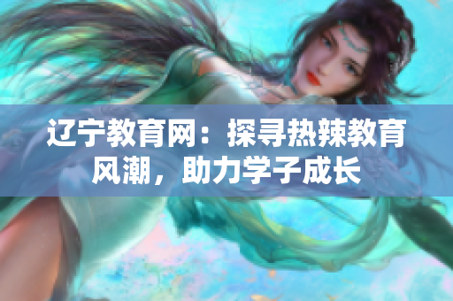 遼寧教育網(wǎng)：探尋熱辣教育風潮，助力學子成長