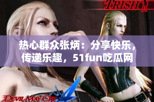 熱心群眾張炳：分享快樂(lè)，傳遞樂(lè)趣，51fun吃瓜網(wǎng)
