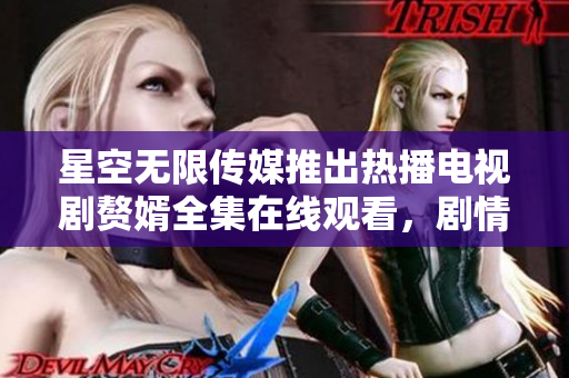星空無(wú)限傳媒推出熱播電視劇贅婿全集在線觀看，劇情精彩，演員演技精湛