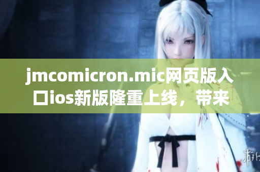 jmcomicron.mic網(wǎng)頁版入口ios新版隆重上線，帶來更流暢閱讀體驗