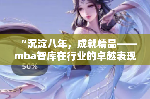 “沉淀八年，成就精品——mba智庫在行業(yè)的卓越表現(xiàn)”