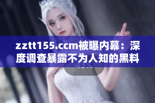 zztt155.ccm被曝內(nèi)幕：深度調(diào)查暴露不為人知的黑料
