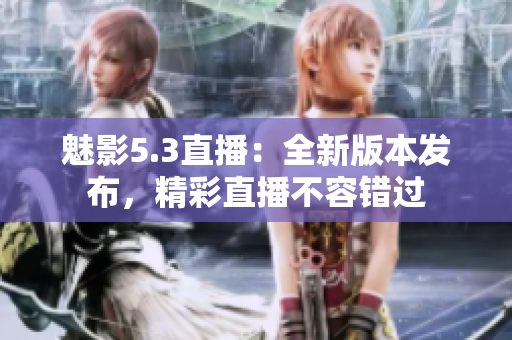 魅影5.3直播：全新版本發(fā)布，精彩直播不容錯過