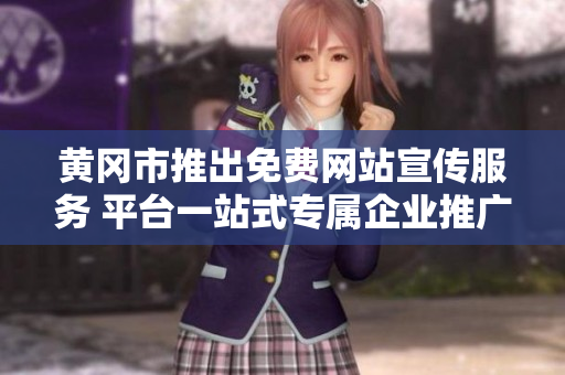 黃岡市推出免費網(wǎng)站宣傳服務 平臺一站式專屬企業(yè)推廣工具 最新政策樓市數(shù)據(jù)匯總 