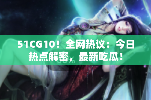 51CG10！全網(wǎng)熱議：今日熱點(diǎn)解密，最新吃瓜！