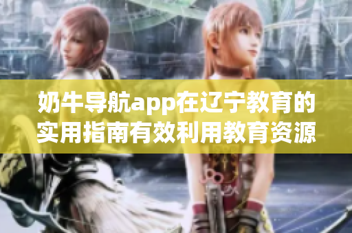 奶牛導航app在遼寧教育的實用指南有效利用教育資源以及提升學習效能