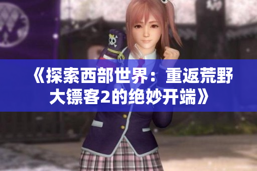 《探索西部世界：重返荒野大鏢客2的絕妙開(kāi)端》