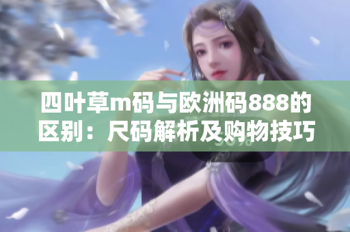 四葉草m碼與歐洲碼888的區(qū)別：尺碼解析及購物技巧分享