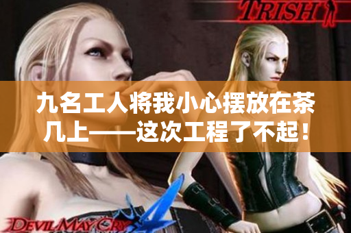 九名工人將我小心擺放在茶幾上——這次工程了不起！