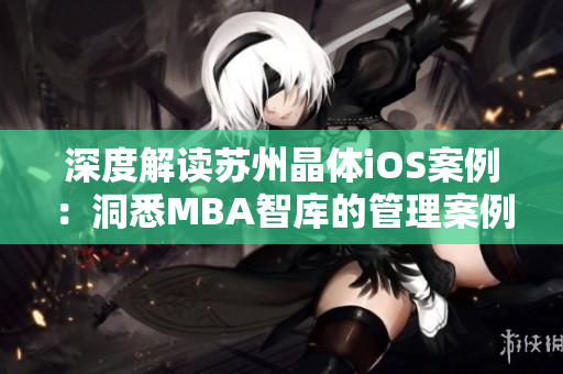深度解讀蘇州晶體iOS案例：洞悉MBA智庫的管理案例分享