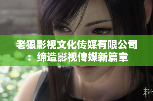 老狼影視文化傳媒有限公司：締造影視傳媒新篇章