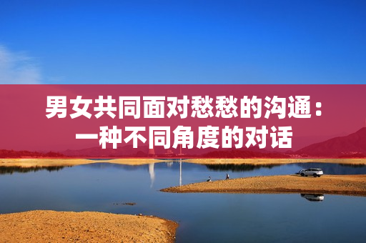 男女共同面對(duì)愁愁的溝通：一種不同角度的對(duì)話