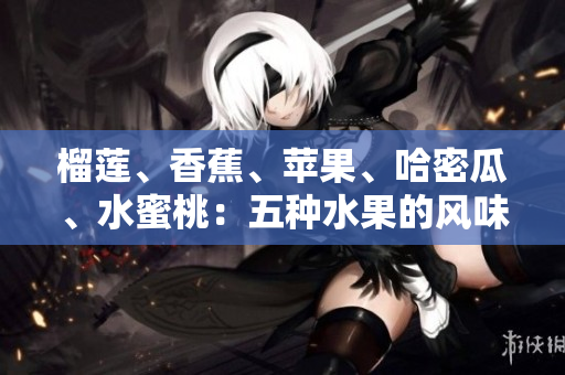 榴蓮、香蕉、蘋果、哈密瓜、水蜜桃：五種水果的風(fēng)味與營養(yǎng)綜合對比