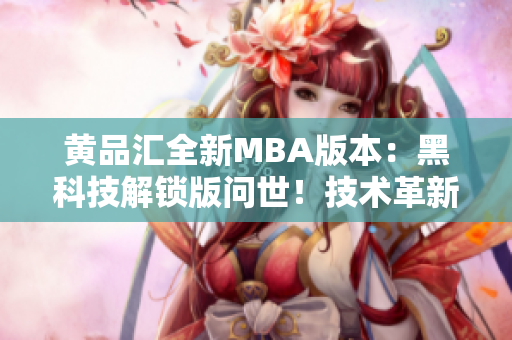 黃品匯全新MBA版本：黑科技解鎖版問(wèn)世！技術(shù)革新引領(lǐng)商業(yè)未來(lái)